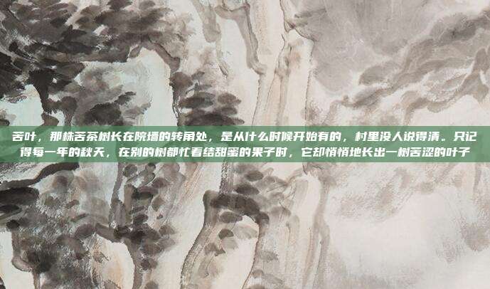 苦叶,那株苦茶树长在院墙的转角处,是从什么时候开始有的,村里没人说得清。只记得每一年的秋天,在别的树都忙着结甜蜜的果子时,它却悄悄地长出一树苦涩的叶子