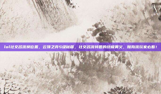 lol社交名流换位置,云顶之弈S级秘籍,社交名流转圈的终极奥义,赌狗流玩家必看!