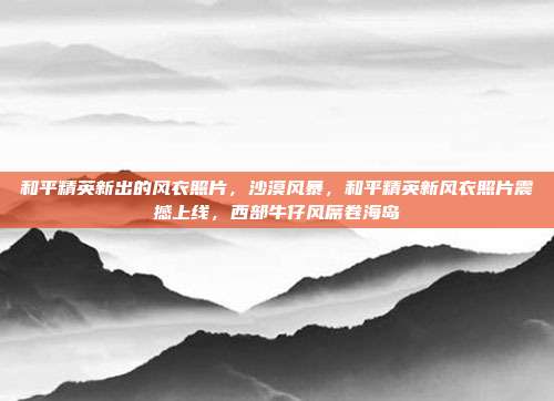 和平精英新出的风衣照片,沙漠风暴,和平精英新风衣照片震撼上线,西部牛仔风席卷海岛
