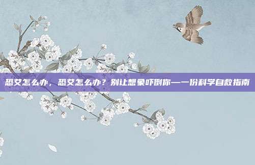 恐艾怎么办,恐艾怎么办?别让想象吓倒你—一份科学自救指南