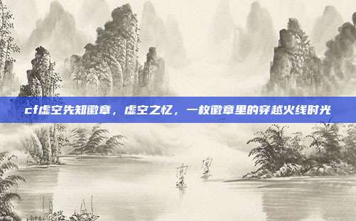 cf虚空先知徽章,虚空之忆,一枚徽章里的穿越火线时光