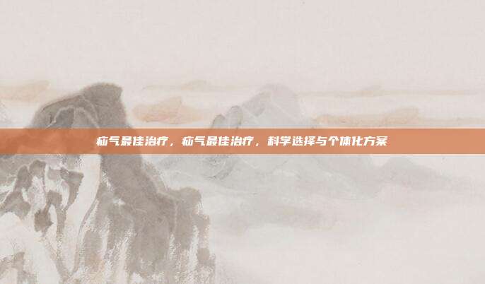 疝气最佳治疗,疝气最佳治疗,科学选择与个体化方案