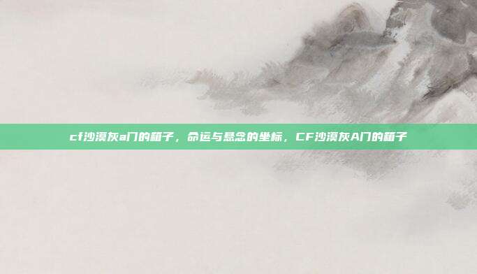 cf沙漠灰a门的箱子,命运与悬念的坐标,CF沙漠灰A门的箱子