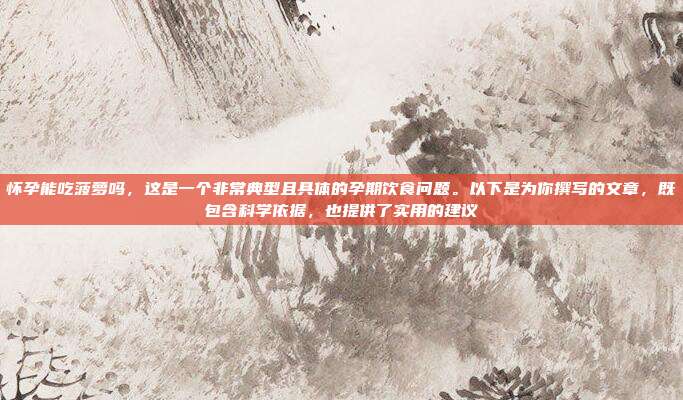 怀孕能吃菠萝吗,这是一个非常典型且具体的孕期饮食问题。以下是为你撰写的文章,既包含科学依据,也提供了实用的建议