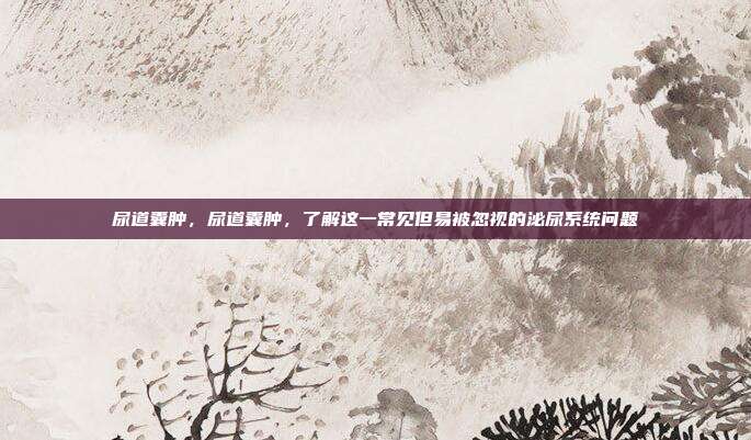 尿道囊肿,尿道囊肿,了解这一常见但易被忽视的泌尿系统问题