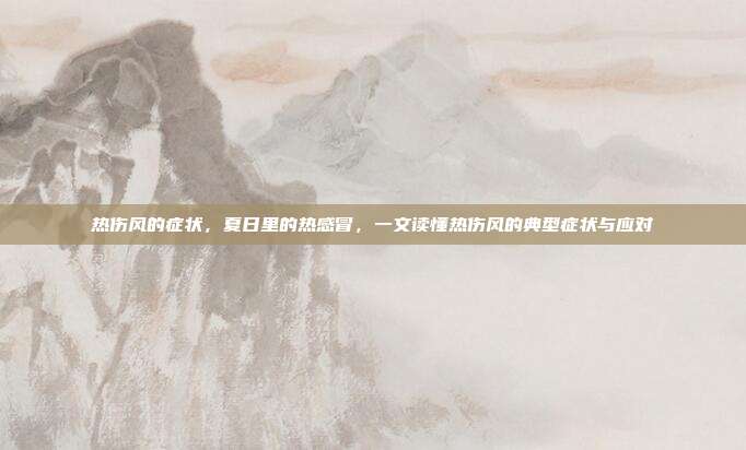 热伤风的症状,夏日里的热感冒,一文读懂热伤风的典型症状与应对