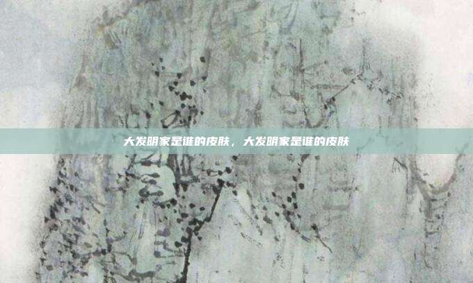 大发明家是谁的皮肤,大发明家是谁的皮肤