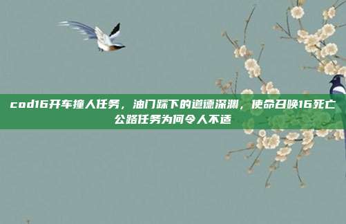 cod16开车撞人任务,油门踩下的道德深渊,使命召唤16死亡公路任务为何令人不适