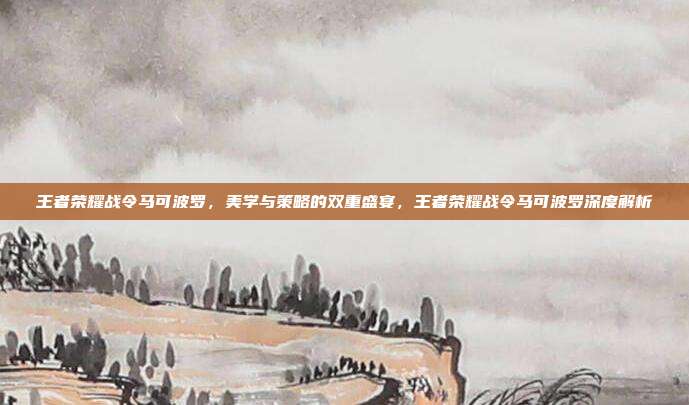 王者荣耀战令马可波罗,美学与策略的双重盛宴,王者荣耀战令马可波罗深度解析