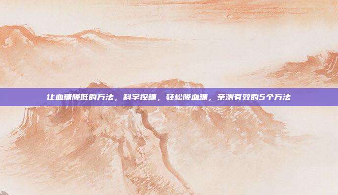 让血糖降低的方法,科学控糖,轻松降血糖,亲测有效的5个方法