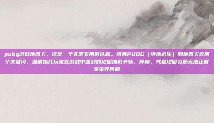 pubg游戏地图卡,这是一个非常实用的选题。结合PUBG(绝地求生)和地图卡这两个关键词,通常指代玩家在游戏中遇到的地图加载卡顿、掉帧、或者地图资源无法正常渲染等问题