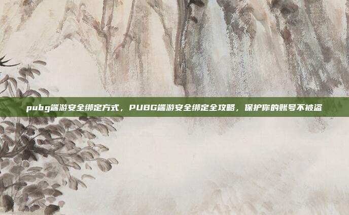 pubg端游安全绑定方式,PUBG端游安全绑定全攻略,保护你的账号不被盗