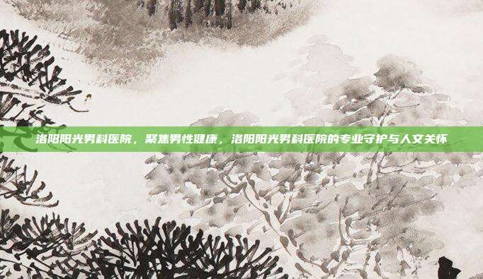 洛阳阳光男科医院,聚焦男性健康,洛阳阳光男科医院的专业守护与人文关怀