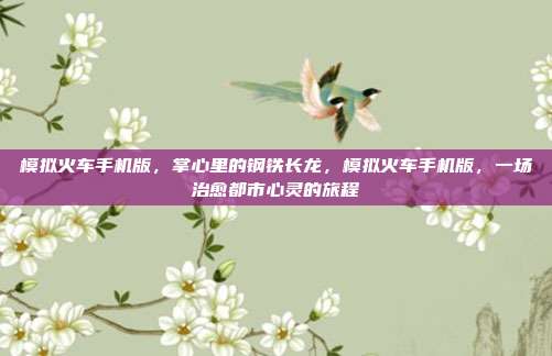 模拟火车手机版,掌心里的钢铁长龙,模拟火车手机版,一场治愈都市心灵的旅程