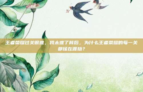 王者荣耀过关很难,我太难了背后,为什么王者荣耀的每一关都像在渡劫?