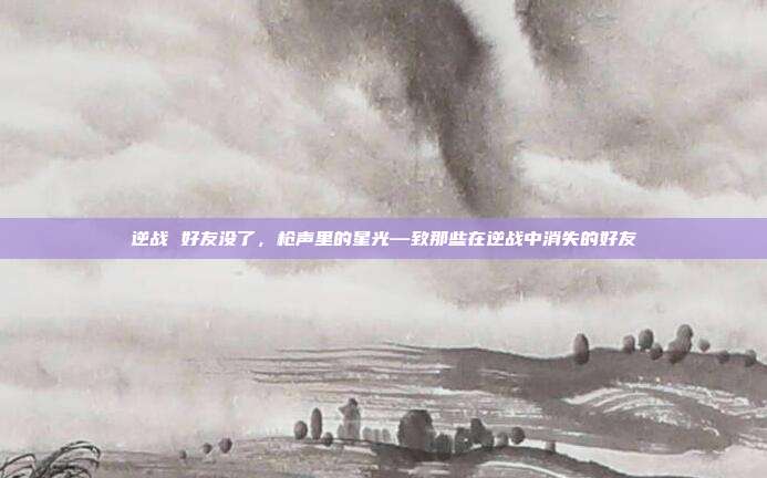 逆战 好友没了,枪声里的星光—致那些在逆战中消失的好友