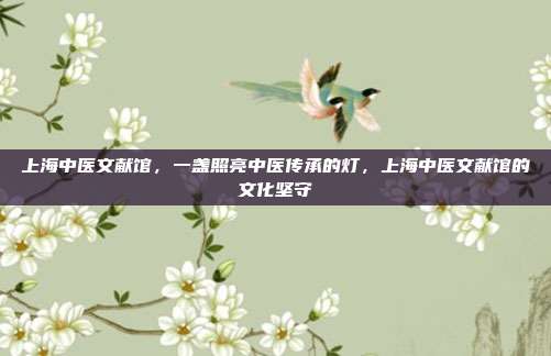 上海中医文献馆,一盏照亮中医传承的灯,上海中医文献馆的文化坚守