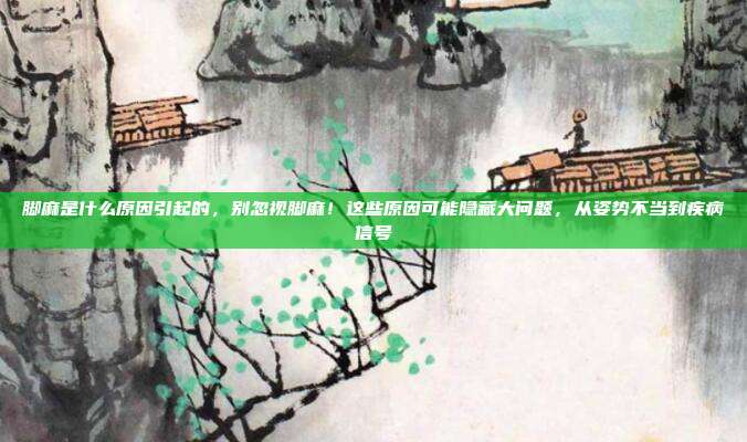 脚麻是什么原因引起的,别忽视脚麻!这些原因可能隐藏大问题,从姿势不当到疾病信号