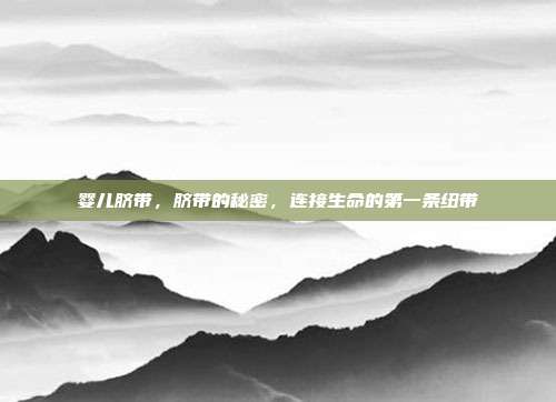 婴儿脐带,脐带的秘密,连接生命的第一条纽带