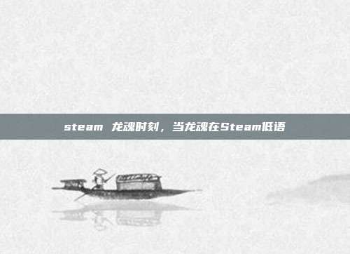 steam 龙魂时刻,当龙魂在Steam低语