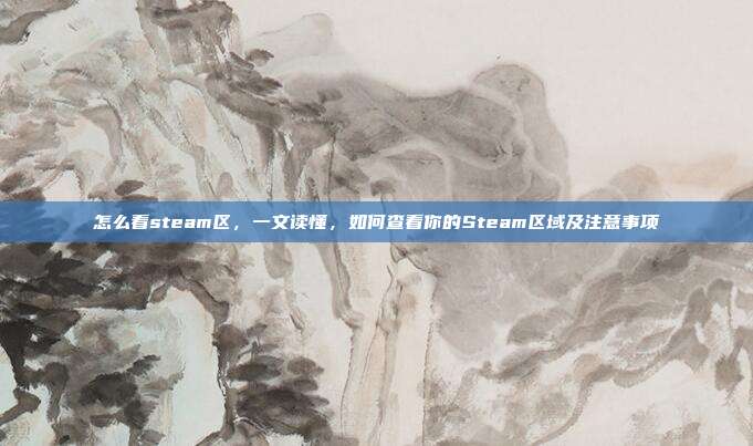 怎么看steam区,一文读懂,如何查看你的Steam区域及注意事项