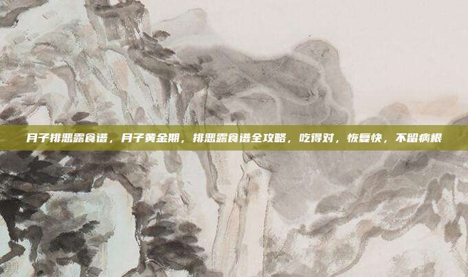月子排恶露食谱,月子黄金期,排恶露食谱全攻略,吃得对,恢复快,不留病根