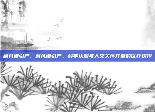 利凡诺引产,利凡诺引产,科学认知与人文关怀并重的医疗抉择