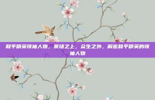 和平精英领袖人物,赛场之上,众生之外,解密和平精英的领袖人物