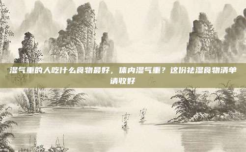 湿气重的人吃什么食物最好,体内湿气重?这份祛湿食物清单请收好