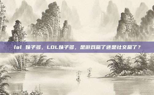 lol 妹子多,LOL妹子多,是游戏赢了还是社交赢了?