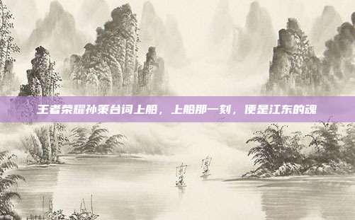 王者荣耀孙策台词上船,上船那一刻,便是江东的魂