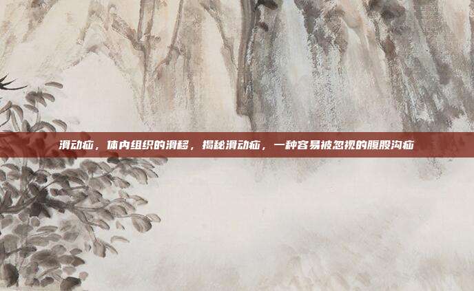 滑动疝,体内组织的滑移,揭秘滑动疝,一种容易被忽视的腹股沟疝