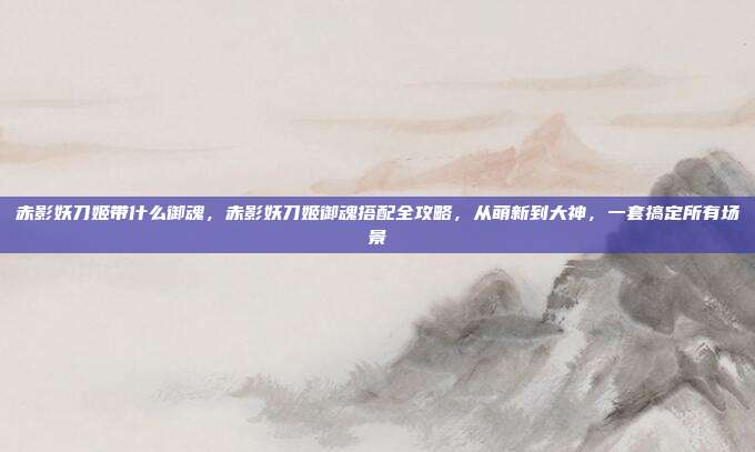 赤影妖刀姬带什么御魂,赤影妖刀姬御魂搭配全攻略,从萌新到大神,一套搞定所有场景