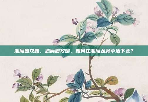 恶魔圈攻略,恶魔圈攻略,如何在恶魔丛林中活下去?