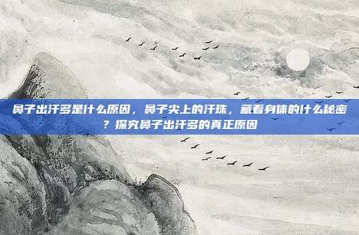 鼻子出汗多是什么原因,鼻子尖上的汗珠,藏着身体的什么秘密?探究鼻子出汗多的真正原因