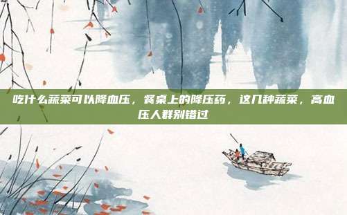 吃什么蔬菜可以降血压,餐桌上的降压药,这几种蔬菜,高血压人群别错过