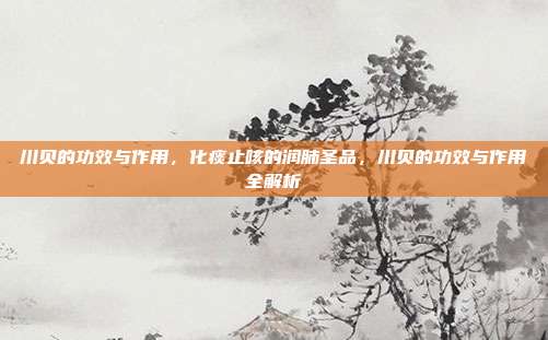川贝的功效与作用,化痰止咳的润肺圣品,川贝的功效与作用全解析