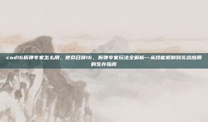 cod16拆弹专家怎么用,使命召唤16,拆弹专家玩法全解析—从技能机制到实战应用的生存指南