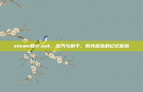 steam和trunk,蒸汽与树干,时光深处的记忆密码