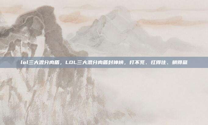 lol三大混分肉盾,LOL三大混分肉盾封神榜,打不死、扛得住、躺得赢