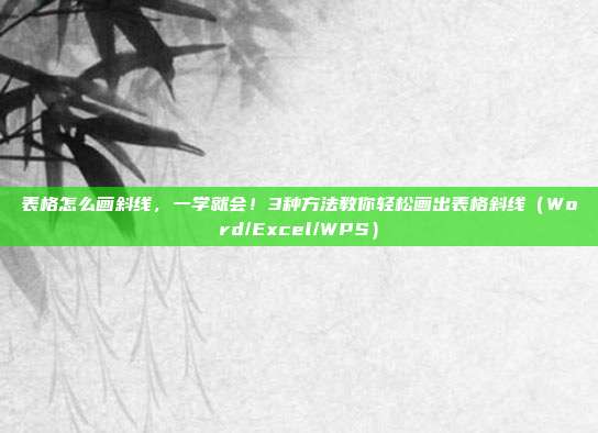 表格怎么画斜线,一学就会!3种方法教你轻松画出表格斜线(Word/Excel/WPS)