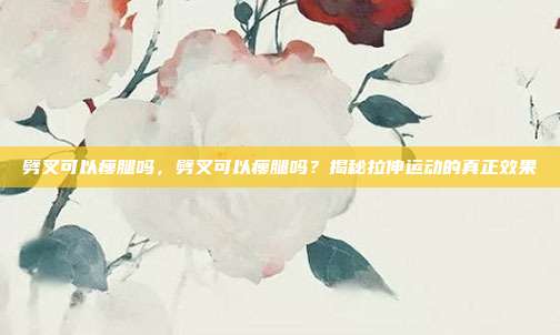 劈叉可以瘦腿吗,劈叉可以瘦腿吗?揭秘拉伸运动的真正效果