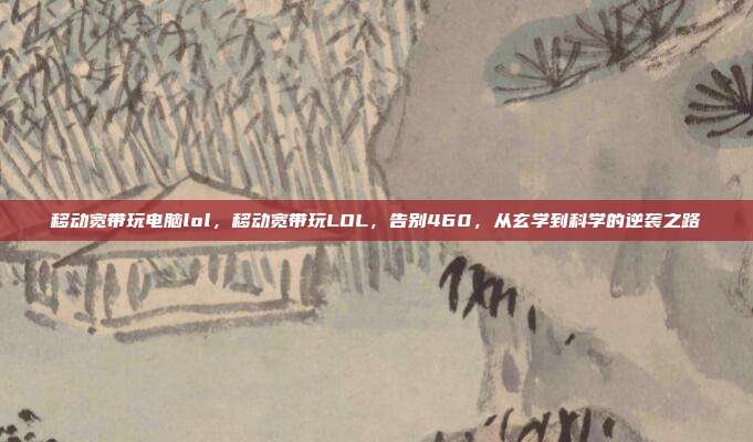 移动宽带玩电脑lol,移动宽带玩LOL,告别460,从玄学到科学的逆袭之路