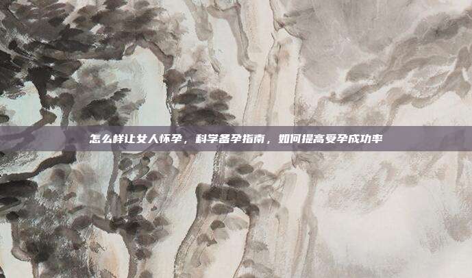 怎么样让女人怀孕,科学备孕指南,如何提高受孕成功率