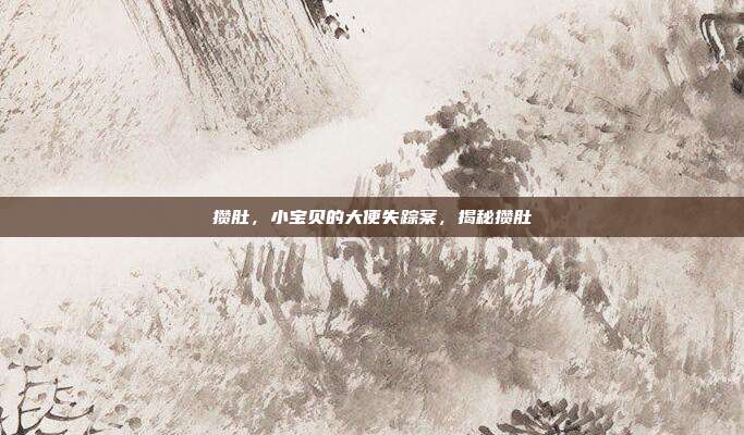 攒肚,小宝贝的大便失踪案,揭秘攒肚