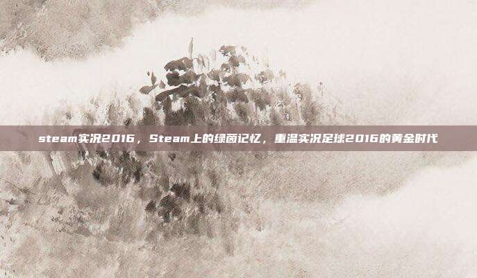 steam实况2016,Steam上的绿茵记忆,重温实况足球2016的黄金时代