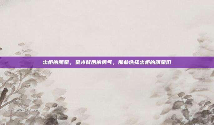 出柜的明星,星光背后的勇气,那些选择出柜的明星们