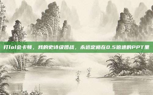 打lol会卡顿,我的史诗级团战,永远定格在0.5倍速的PPT里