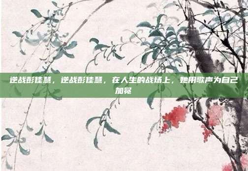 逆战彭佳慧,逆战彭佳慧,在人生的战场上,她用歌声为自己加冕