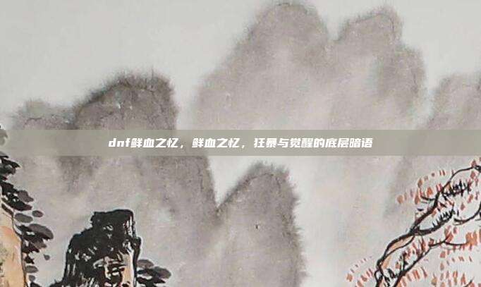 dnf鲜血之忆,鲜血之忆,狂暴与觉醒的底层暗语